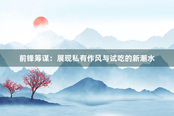 前锋筹谋：展现私有作风与试吃的新潮水