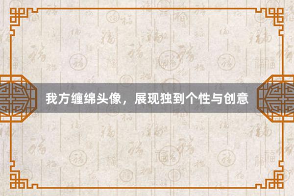 我方缠绵头像，展现独到个性与创意