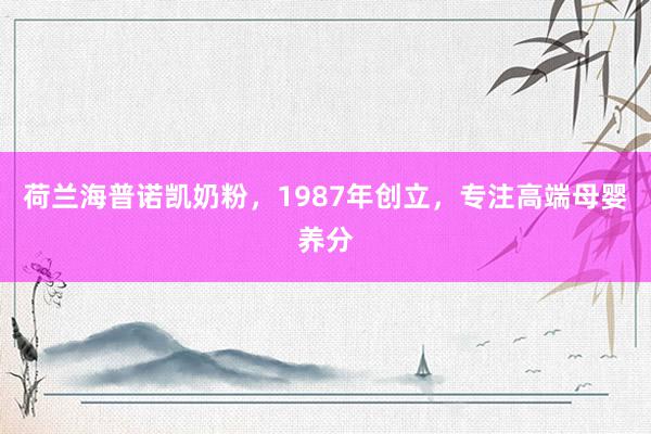 荷兰海普诺凯奶粉，1987年创立，专注高端母婴养分