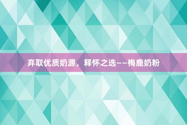 弃取优质奶源，释怀之选——梅鹿奶粉